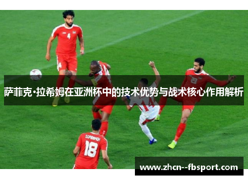 萨菲克·拉希姆在亚洲杯中的技术优势与战术核心作用解析