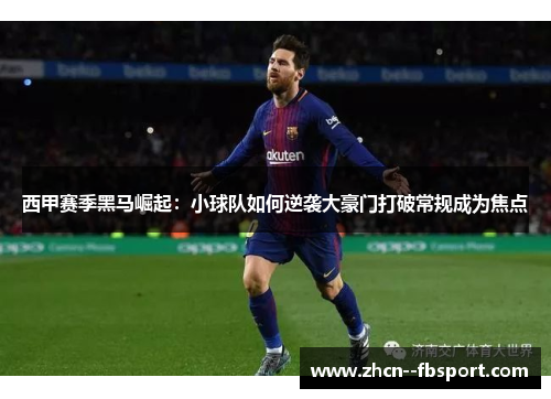 西甲赛季黑马崛起：小球队如何逆袭大豪门打破常规成为焦点