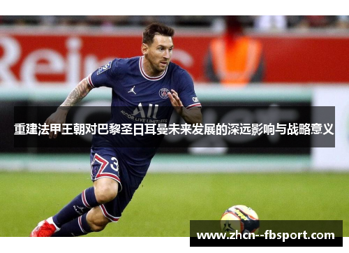 重建法甲王朝对巴黎圣日耳曼未来发展的深远影响与战略意义 重建法甲王朝对巴黎圣日耳曼未来发展的深远影响与战略意义