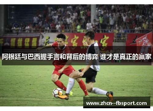 阿根廷与巴西握手言和背后的博弈 谁才是真正的赢家 阿根廷与巴西握手言和背后的博弈 谁才是真正的赢家