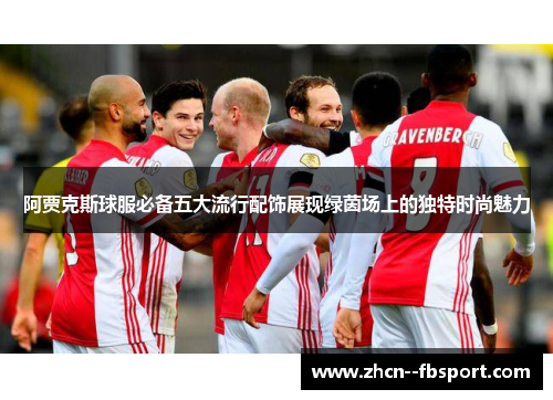 阿贾克斯球服必备五大流行配饰展现绿茵场上的独特时尚魅力 阿贾克斯球服必备五大流行配饰展现绿茵场上的独特时尚魅力