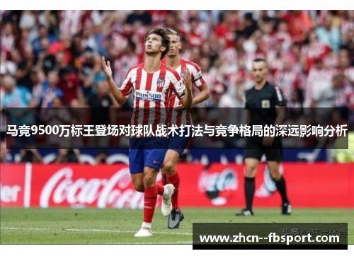 马竞9500万标王登场对球队战术打法与竞争格局的深远影响分析