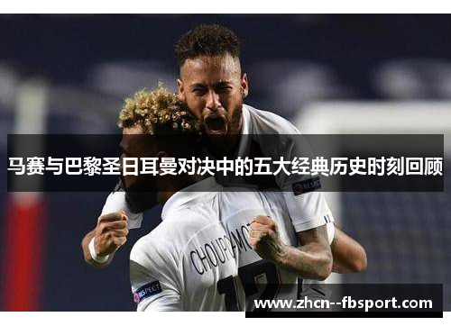 马赛与巴黎圣日耳曼对决中的五大经典历史时刻回顾