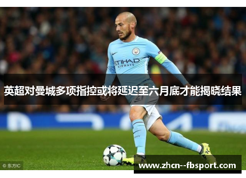英超对曼城多项指控或将延迟至六月底才能揭晓结果