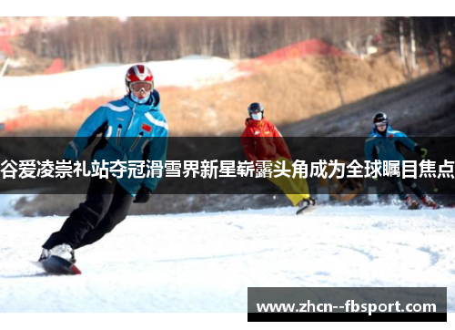 谷爱凌崇礼站夺冠滑雪界新星崭露头角成为全球瞩目焦点 谷爱凌崇礼站夺冠滑雪界新星崭露头角成为全球瞩目焦点