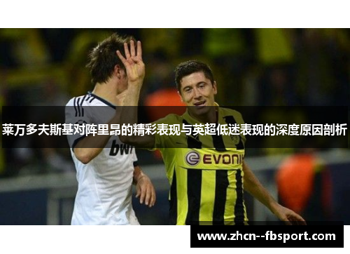 莱万多夫斯基对阵里昂的精彩表现与英超低迷表现的深度原因剖析 莱万多夫斯基对阵里昂的精彩表现与英超低迷表现的深度原因剖析