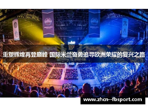 重塑辉煌再登巅峰 国际米兰奋勇追寻欧洲荣耀的复兴之路