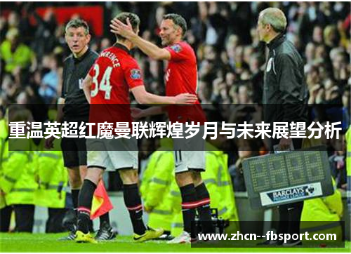 重温英超红魔曼联辉煌岁月与未来展望分析 重温英超红魔曼联辉煌岁月与未来展望分析