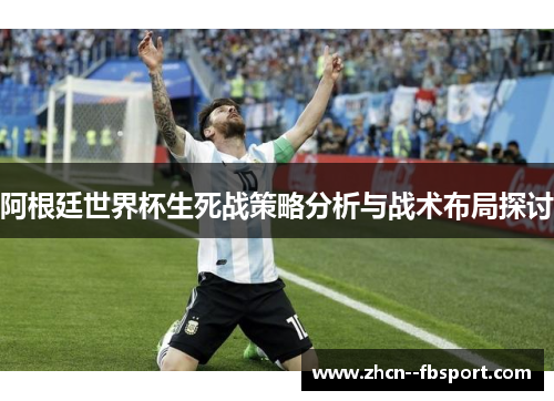 阿根廷世界杯生死战策略分析与战术布局探讨 阿根廷世界杯生死战策略分析与战术布局探讨