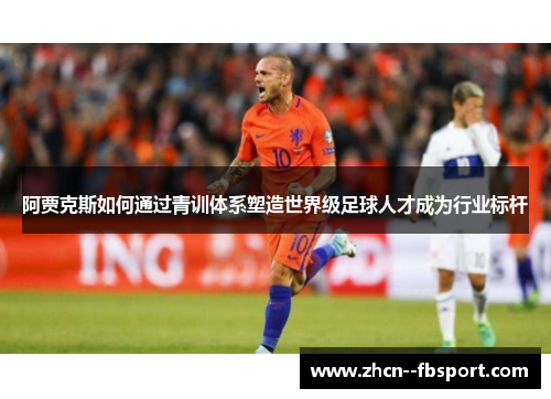 阿贾克斯如何通过青训体系塑造世界级足球人才成为行业标杆 阿贾克斯如何通过青训体系塑造世界级足球人才成为行业标杆