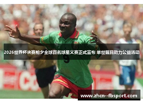 2026世界杯决赛前夕全球百名球星义赛正式宣布 举世瞩目助力公益活动