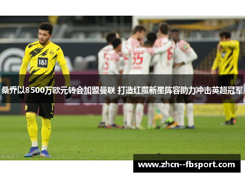 桑乔以8500万欧元转会加盟曼联 打造红魔新星阵容助力冲击英超冠军 桑乔以8500万欧元转会加盟曼联 打造红魔新星阵容助力冲击英超冠军