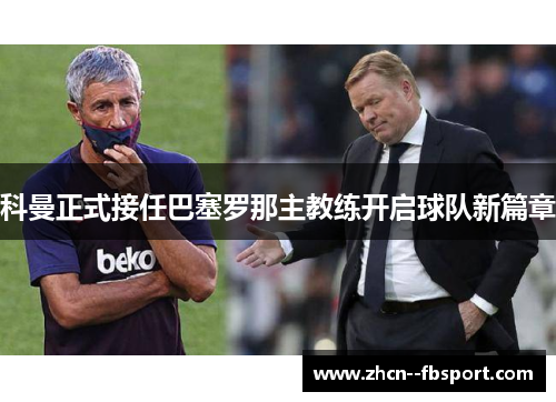 科曼正式接任巴塞罗那主教练开启球队新篇章 科曼正式接任巴塞罗那主教练开启球队新篇章