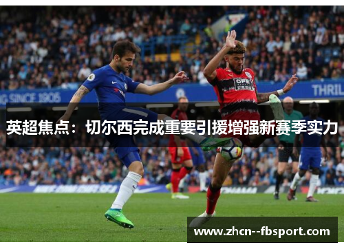 英超焦点：切尔西完成重要引援增强新赛季实力