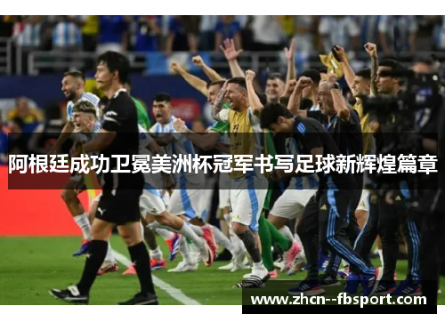 阿根廷成功卫冕美洲杯冠军书写足球新辉煌篇章 阿根廷成功卫冕美洲杯冠军书写足球新辉煌篇章