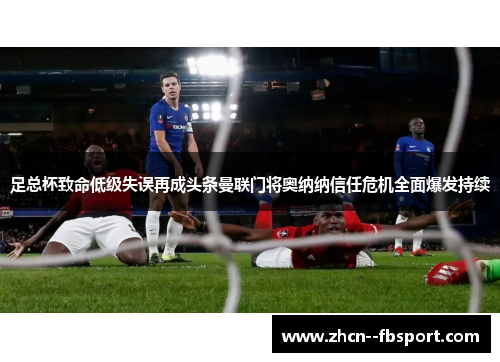 足总杯致命低级失误再成头条曼联门将奥纳纳信任危机全面爆发持续