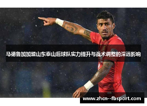 马德鲁加加盟山东泰山后球队实力提升与战术调整的深远影响