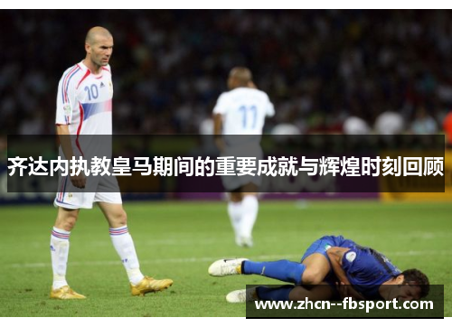 齐达内执教皇马期间的重要成就与辉煌时刻回顾