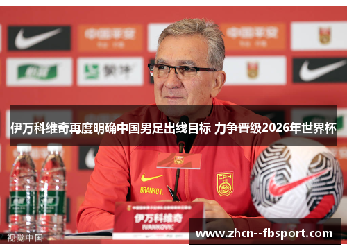 伊万科维奇再度明确中国男足出线目标 力争晋级2026年世界杯