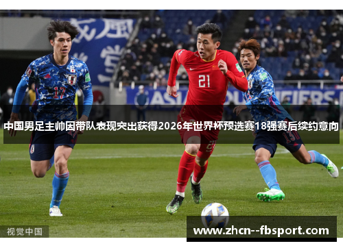 中国男足主帅因带队表现突出获得2026年世界杯预选赛18强赛后续约意向 中国男足主帅因带队表现突出获得2026年世界杯预选赛18强赛后续约意向