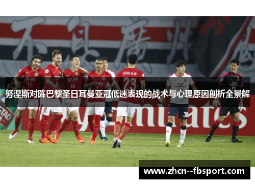 努涅斯对阵巴黎圣日耳曼亚冠低迷表现的战术与心理原因剖析全景解 努涅斯对阵巴黎圣日耳曼亚冠低迷表现的战术与心理原因剖析全景解