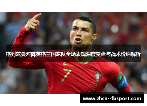 格列兹曼对阵英格兰国家队全场表现深度复盘与战术价值解析