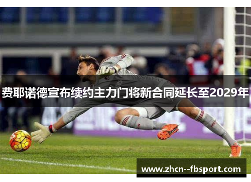 费耶诺德宣布续约主力门将新合同延长至2029年 费耶诺德宣布续约主力门将新合同延长至2029年