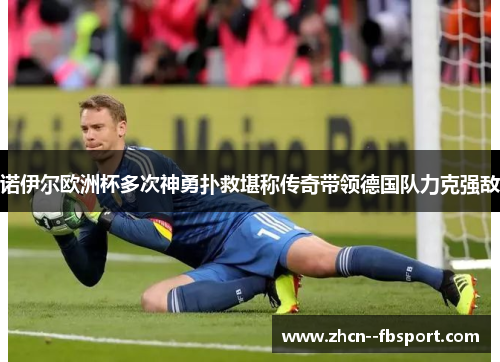 诺伊尔欧洲杯多次神勇扑救堪称传奇带领德国队力克强敌 诺伊尔欧洲杯多次神勇扑救堪称传奇带领德国队力克强敌