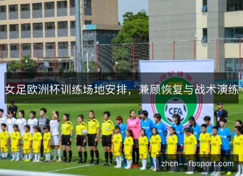 女足欧洲杯训练场地安排，兼顾恢复与战术演练