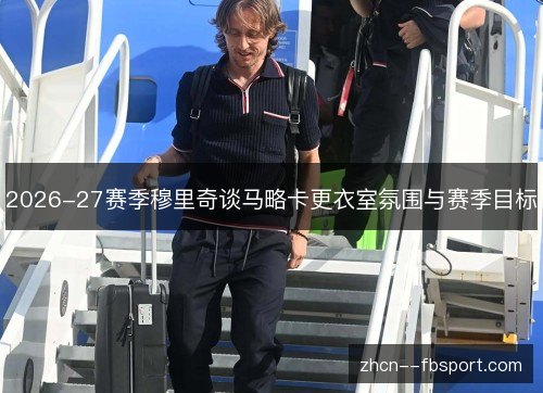 2026-27赛季穆里奇谈马略卡更衣室氛围与赛季目标 2026-27赛季穆里奇谈马略卡更衣室氛围与赛季目标
